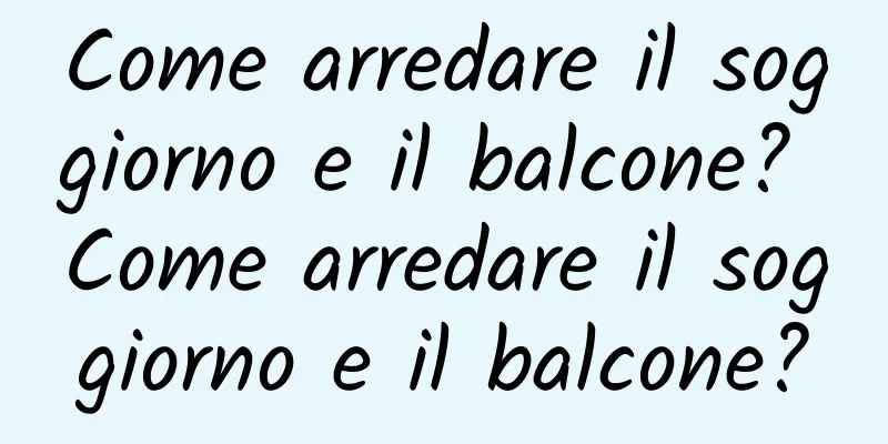 Come arredare il soggiorno e il balcone? Come arredare il soggiorno e il balcone?