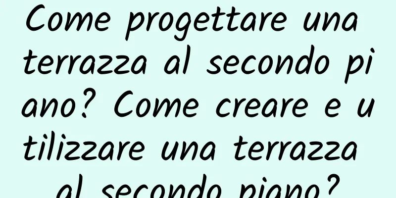 Come progettare una terrazza al secondo piano? Come creare e utilizzare una terrazza al secondo piano?