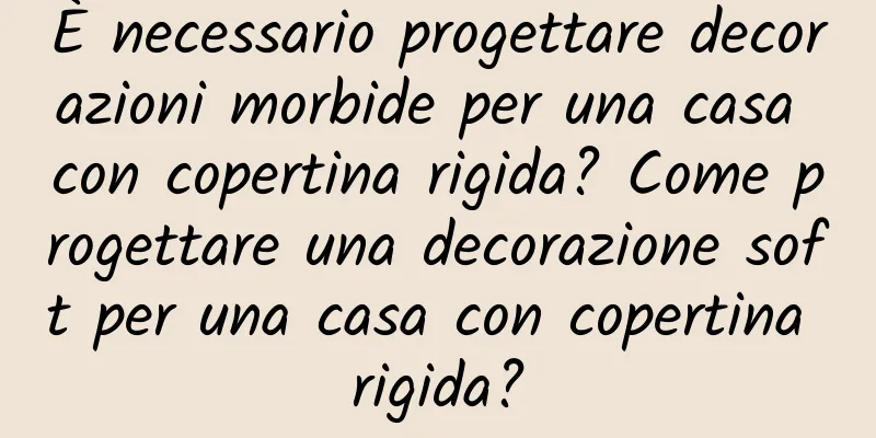È necessario progettare decorazioni morbide per una casa con copertina rigida? Come progettare una decorazione soft per una casa con copertina rigida?