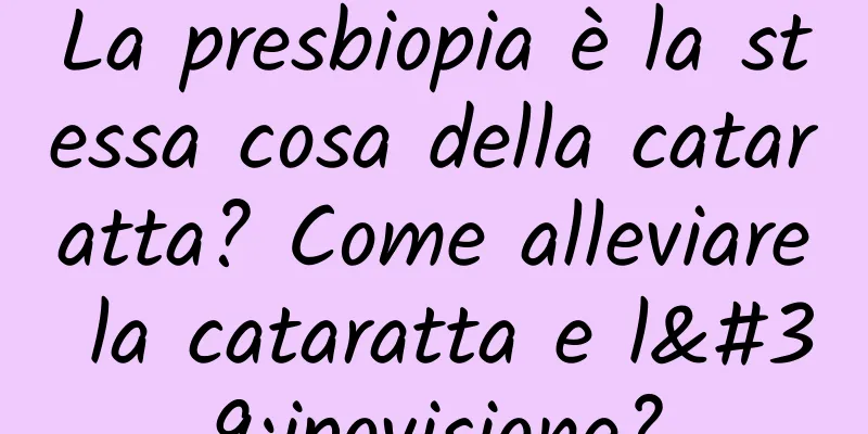 La presbiopia è la stessa cosa della cataratta? Come alleviare la cataratta e l'ipovisione?
