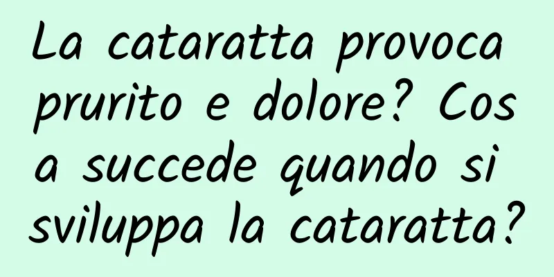 La cataratta provoca prurito e dolore? Cosa succede quando si sviluppa la cataratta?