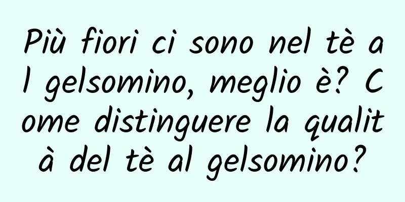 Più fiori ci sono nel tè al gelsomino, meglio è? Come distinguere la qualità del tè al gelsomino?
