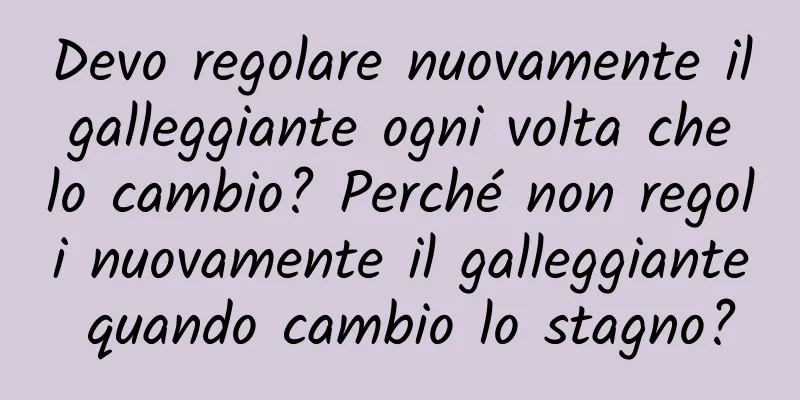 Devo regolare nuovamente il galleggiante ogni volta che lo cambio? Perché non regoli nuovamente il galleggiante quando cambio lo stagno?