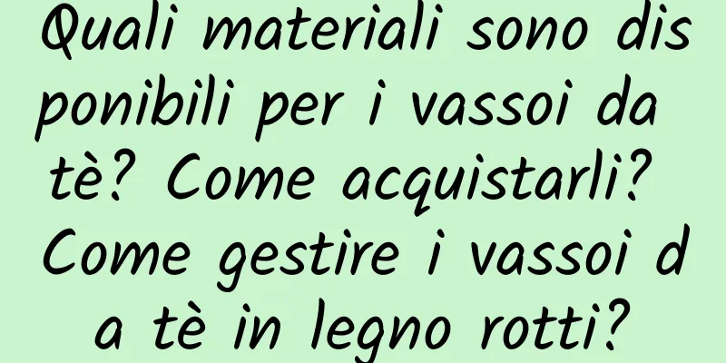 Quali materiali sono disponibili per i vassoi da tè? Come acquistarli? Come gestire i vassoi da tè in legno rotti?