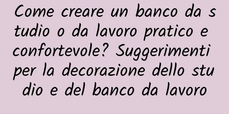 Come creare un banco da studio o da lavoro pratico e confortevole? Suggerimenti per la decorazione dello studio e del banco da lavoro