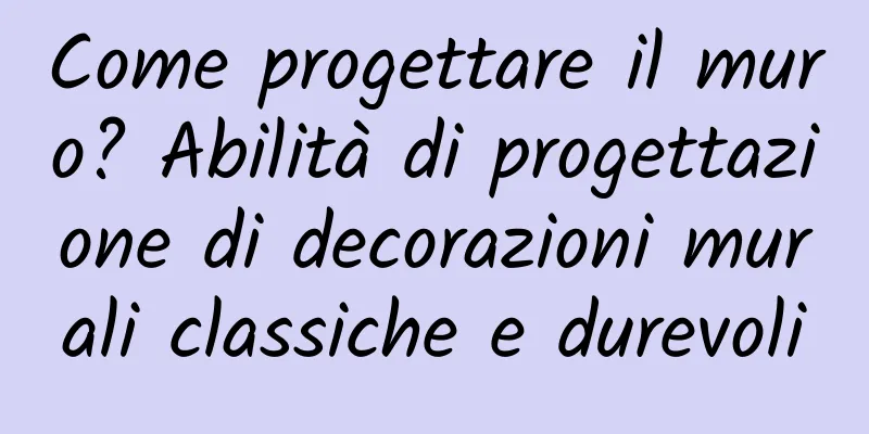 Come progettare il muro? Abilità di progettazione di decorazioni murali classiche e durevoli