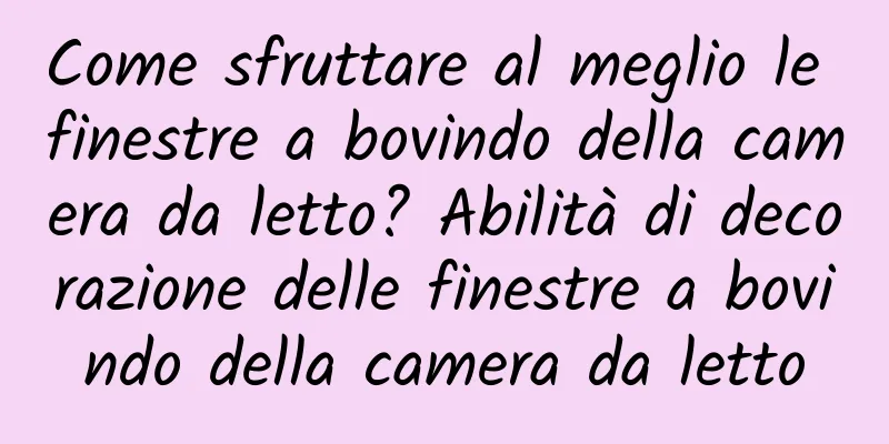 Come sfruttare al meglio le finestre a bovindo della camera da letto? Abilità di decorazione delle finestre a bovindo della camera da letto