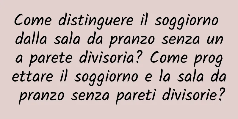 Come distinguere il soggiorno dalla sala da pranzo senza una parete divisoria? Come progettare il soggiorno e la sala da pranzo senza pareti divisorie?