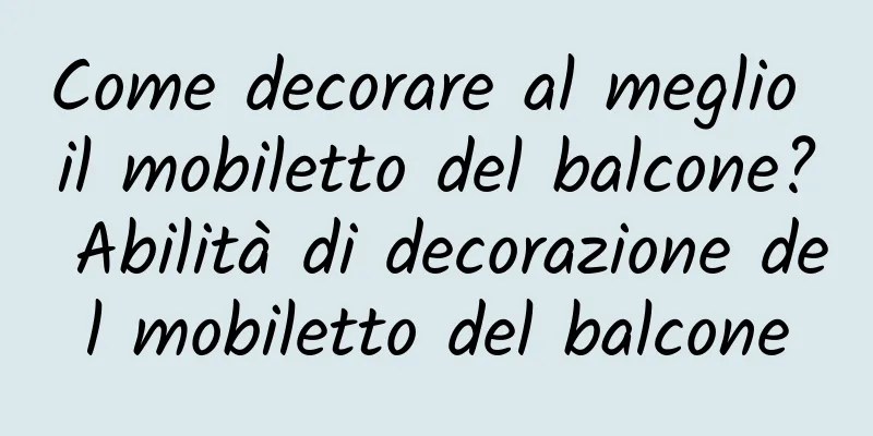 Come decorare al meglio il mobiletto del balcone? Abilità di decorazione del mobiletto del balcone
