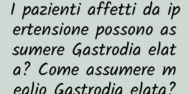 I pazienti affetti da ipertensione possono assumere Gastrodia elata? Come assumere meglio Gastrodia elata?
