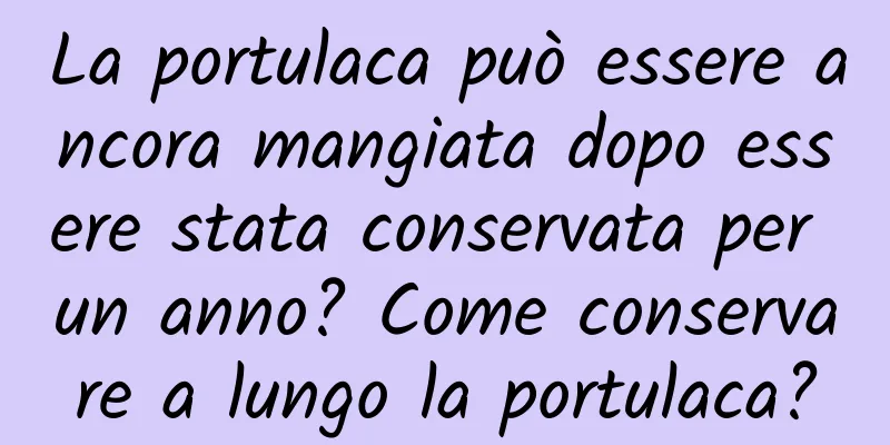 La portulaca può essere ancora mangiata dopo essere stata conservata per un anno? Come conservare a lungo la portulaca?