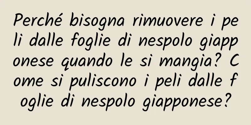Perché bisogna rimuovere i peli dalle foglie di nespolo giapponese quando le si mangia? Come si puliscono i peli dalle foglie di nespolo giapponese?