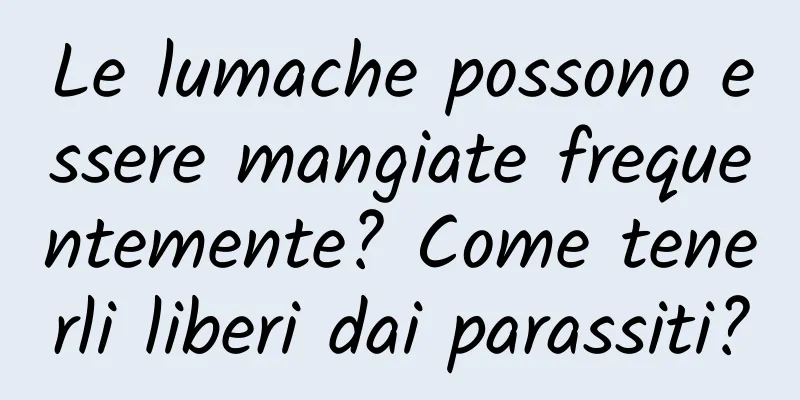 Le lumache possono essere mangiate frequentemente? Come tenerli liberi dai parassiti?