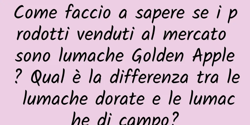 Come faccio a sapere se i prodotti venduti al mercato sono lumache Golden Apple? Qual è la differenza tra le lumache dorate e le lumache di campo?