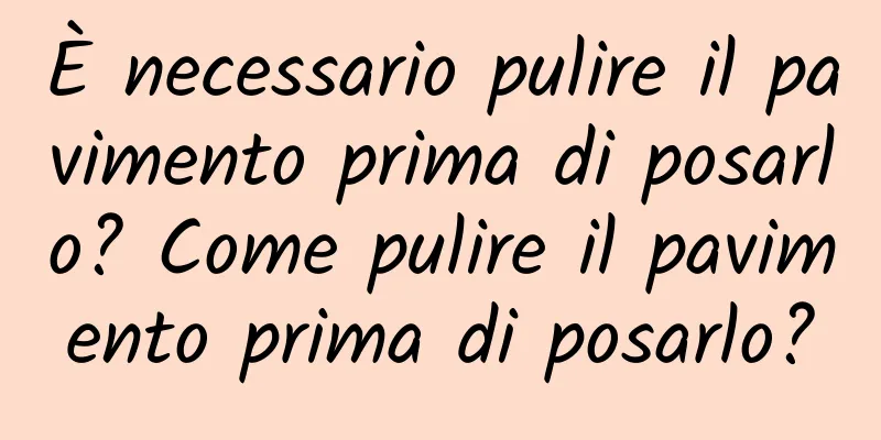 È necessario pulire il pavimento prima di posarlo? Come pulire il pavimento prima di posarlo?