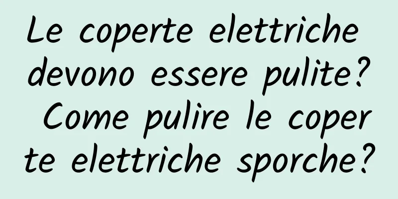 Le coperte elettriche devono essere pulite? Come pulire le coperte elettriche sporche?