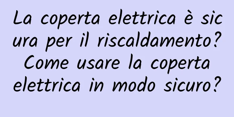 La coperta elettrica è sicura per il riscaldamento? Come usare la coperta elettrica in modo sicuro?