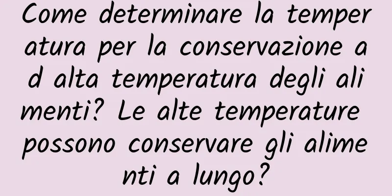 Come determinare la temperatura per la conservazione ad alta temperatura degli alimenti? Le alte temperature possono conservare gli alimenti a lungo?