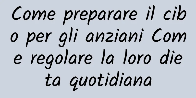 Come preparare il cibo per gli anziani Come regolare la loro dieta quotidiana