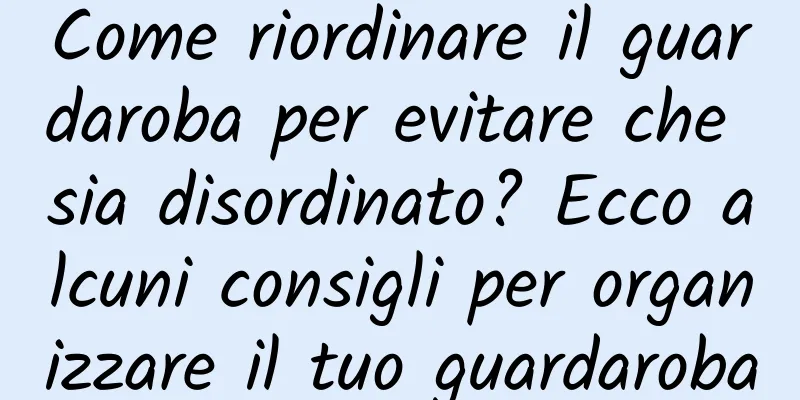 Come riordinare il guardaroba per evitare che sia disordinato? Ecco alcuni consigli per organizzare il tuo guardaroba