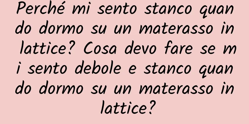 Perché mi sento stanco quando dormo su un materasso in lattice? Cosa devo fare se mi sento debole e stanco quando dormo su un materasso in lattice?