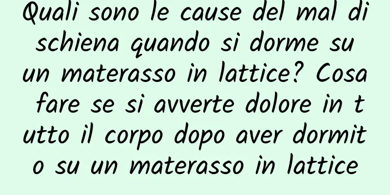 Quali sono le cause del mal di schiena quando si dorme su un materasso in lattice? Cosa fare se si avverte dolore in tutto il corpo dopo aver dormito su un materasso in lattice