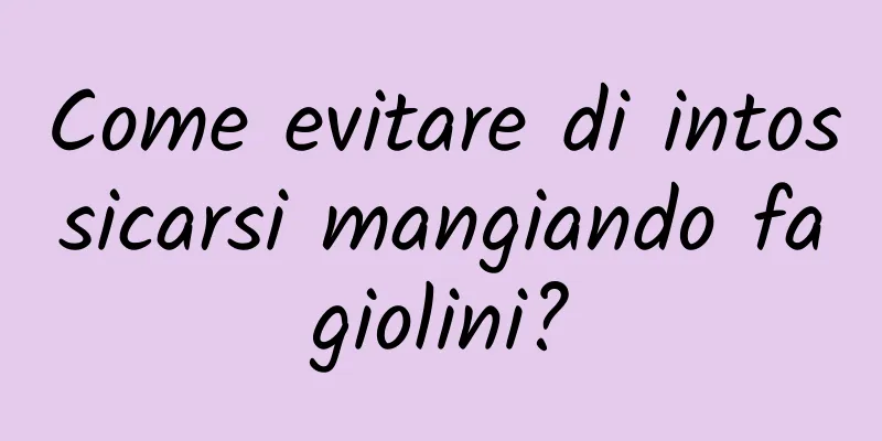 Come evitare di intossicarsi mangiando fagiolini?