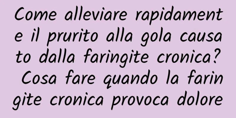 Come alleviare rapidamente il prurito alla gola causato dalla faringite cronica? Cosa fare quando la faringite cronica provoca dolore