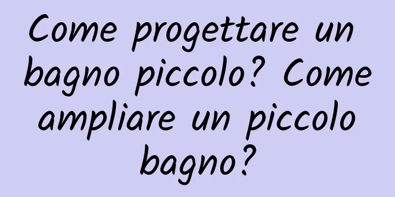 Come progettare un bagno piccolo? Come ampliare un piccolo bagno?