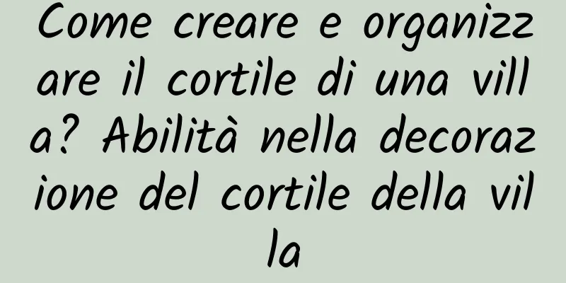 Come creare e organizzare il cortile di una villa? Abilità nella decorazione del cortile della villa