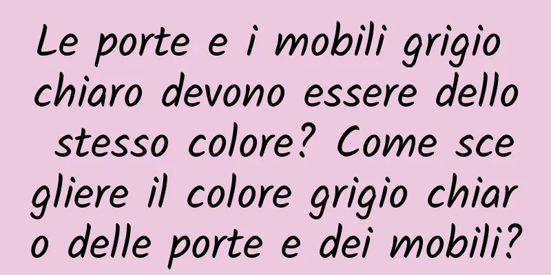 Le porte e i mobili grigio chiaro devono essere dello stesso colore? Come scegliere il colore grigio chiaro delle porte e dei mobili?