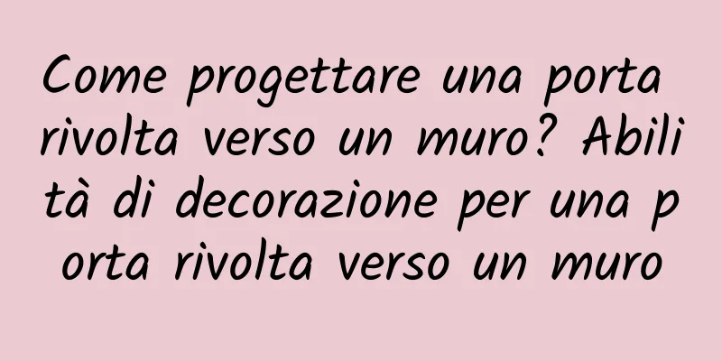 Come progettare una porta rivolta verso un muro? Abilità di decorazione per una porta rivolta verso un muro