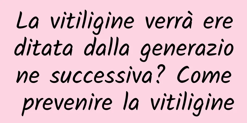 La vitiligine verrà ereditata dalla generazione successiva? Come prevenire la vitiligine