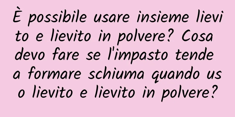 È possibile usare insieme lievito e lievito in polvere? Cosa devo fare se l'impasto tende a formare schiuma quando uso lievito e lievito in polvere?