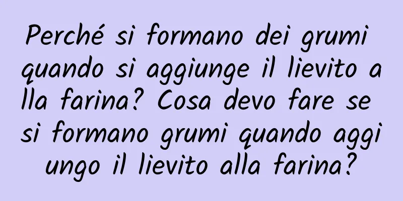 Perché si formano dei grumi quando si aggiunge il lievito alla farina? Cosa devo fare se si formano grumi quando aggiungo il lievito alla farina?