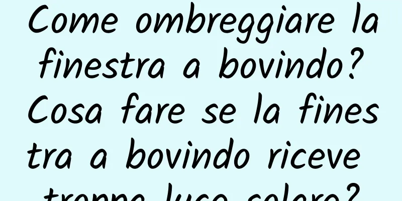 Come ombreggiare la finestra a bovindo? Cosa fare se la finestra a bovindo riceve troppa luce solare?