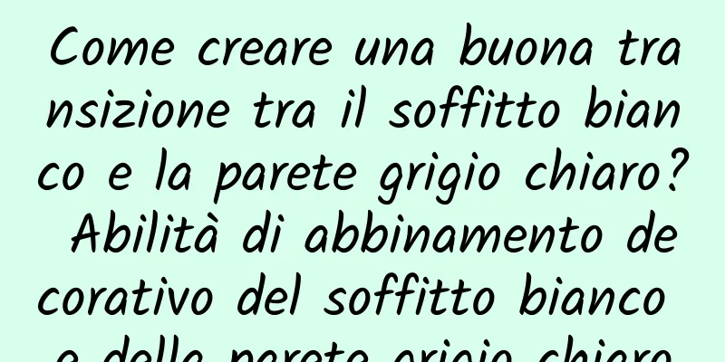 Come creare una buona transizione tra il soffitto bianco e la parete grigio chiaro? Abilità di abbinamento decorativo del soffitto bianco e della parete grigio chiaro