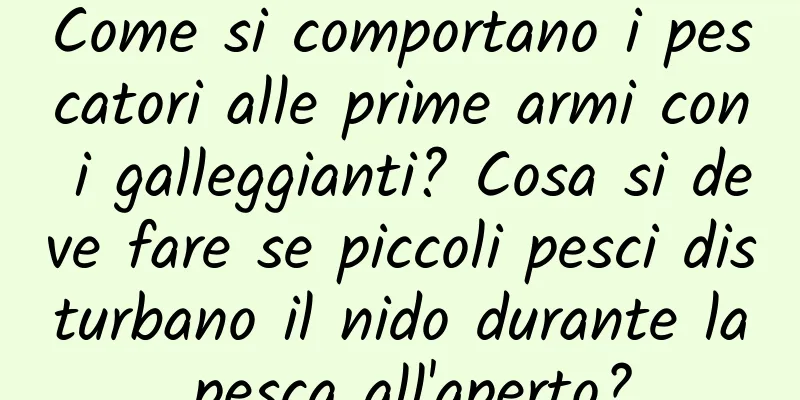 Come si comportano i pescatori alle prime armi con i galleggianti? Cosa si deve fare se piccoli pesci disturbano il nido durante la pesca all'aperto?