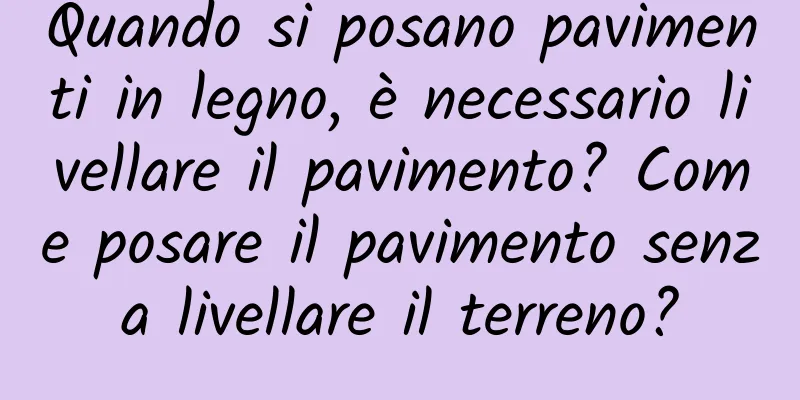 Quando si posano pavimenti in legno, è necessario livellare il pavimento? Come posare il pavimento senza livellare il terreno?