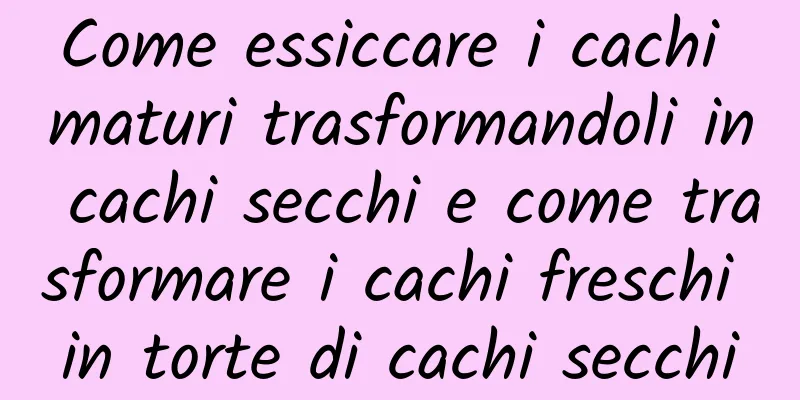 Come essiccare i cachi maturi trasformandoli in cachi secchi e come trasformare i cachi freschi in torte di cachi secchi