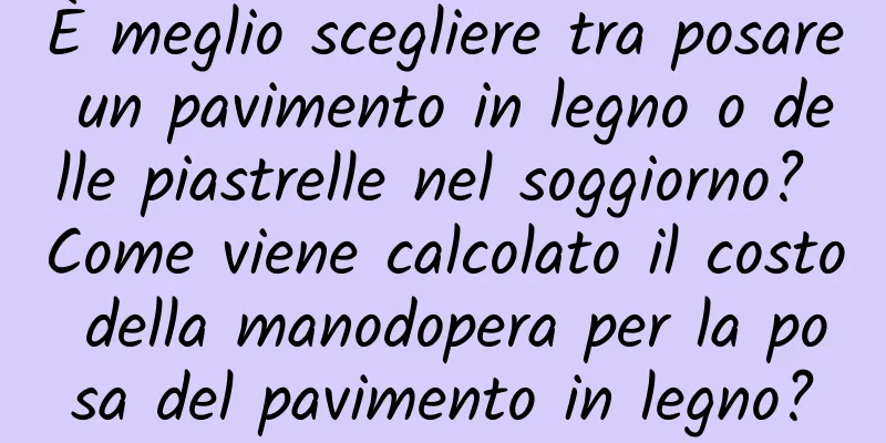 È meglio scegliere tra posare un pavimento in legno o delle piastrelle nel soggiorno? Come viene calcolato il costo della manodopera per la posa del pavimento in legno?