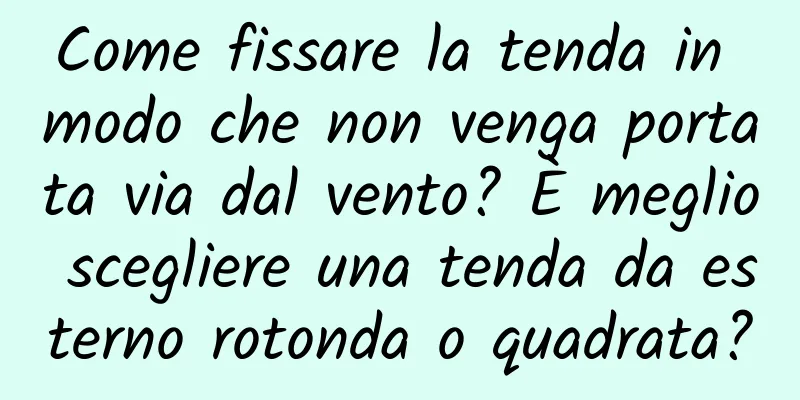 Come fissare la tenda in modo che non venga portata via dal vento? È meglio scegliere una tenda da esterno rotonda o quadrata?