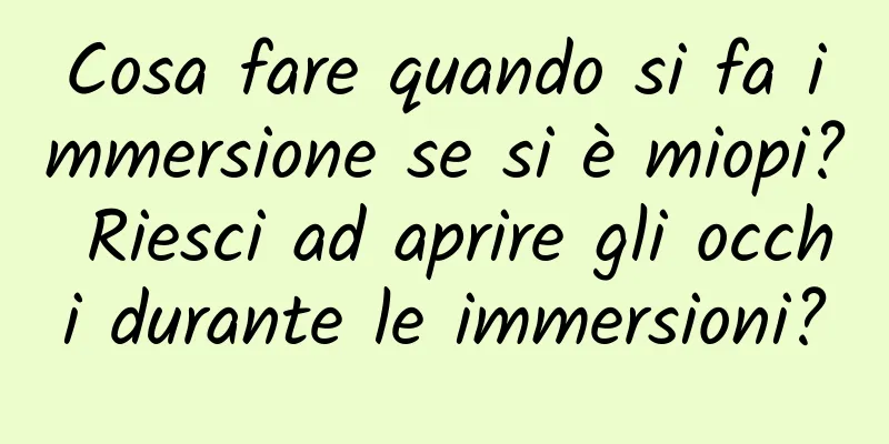 Cosa fare quando si fa immersione se si è miopi? Riesci ad aprire gli occhi durante le immersioni?
