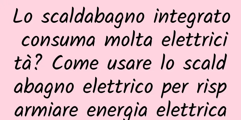 Lo scaldabagno integrato consuma molta elettricità? Come usare lo scaldabagno elettrico per risparmiare energia elettrica