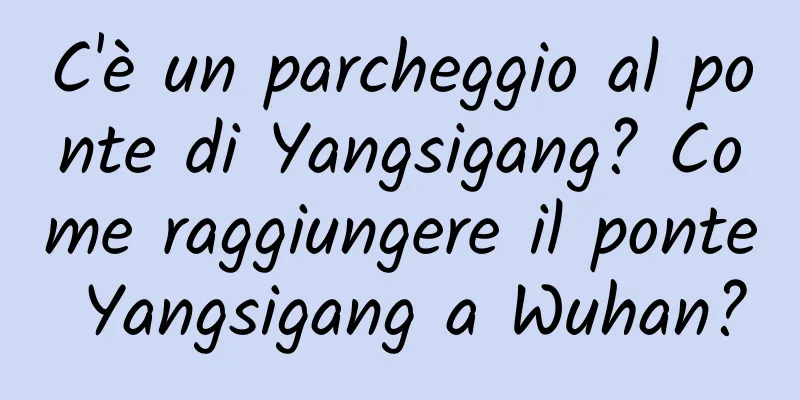 C'è un parcheggio al ponte di Yangsigang? Come raggiungere il ponte Yangsigang a Wuhan?