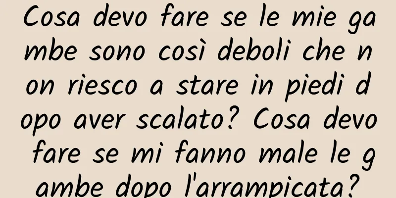 Cosa devo fare se le mie gambe sono così deboli che non riesco a stare in piedi dopo aver scalato? Cosa devo fare se mi fanno male le gambe dopo l'arrampicata?
