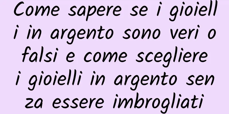 Come sapere se i gioielli in argento sono veri o falsi e come scegliere i gioielli in argento senza essere imbrogliati