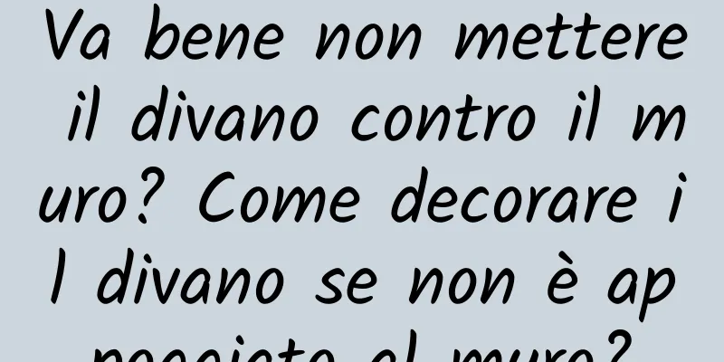 Va bene non mettere il divano contro il muro? Come decorare il divano se non è appoggiato al muro?