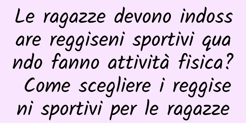 Le ragazze devono indossare reggiseni sportivi quando fanno attività fisica? Come scegliere i reggiseni sportivi per le ragazze