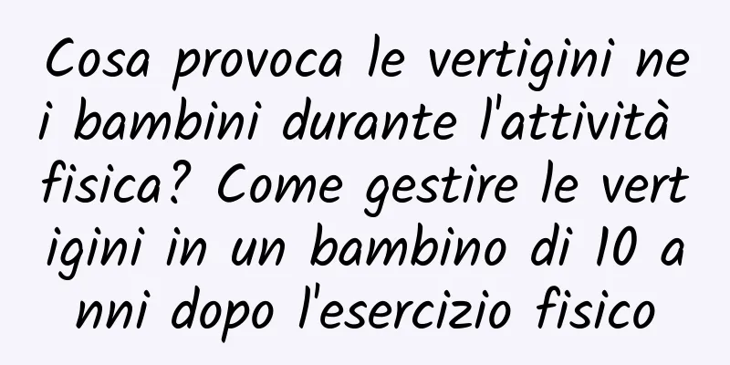 Cosa provoca le vertigini nei bambini durante l'attività fisica? Come gestire le vertigini in un bambino di 10 anni dopo l'esercizio fisico